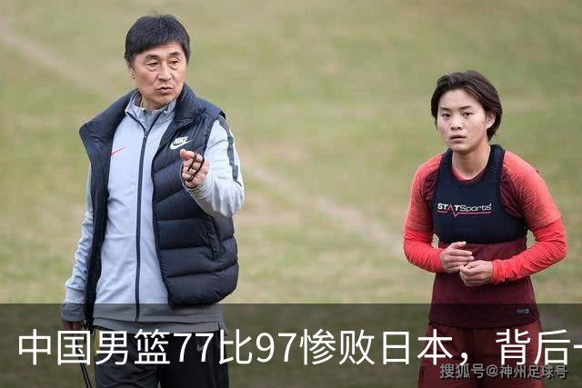 中国男篮77比97惨败日本，背后一个问题已经到了必须正视的时候